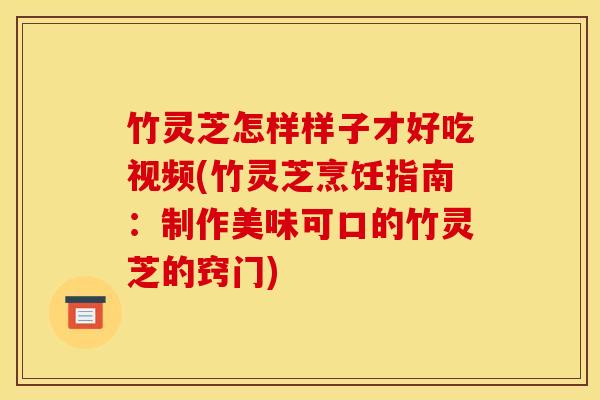 竹灵芝怎样样子才好吃视频(竹灵芝烹饪指南:制作美味可口的竹灵芝的窍门) 竹灵芝怎样样子才好吃视频(竹灵芝烹饪指南:制作美味可口的竹灵芝的窍门)