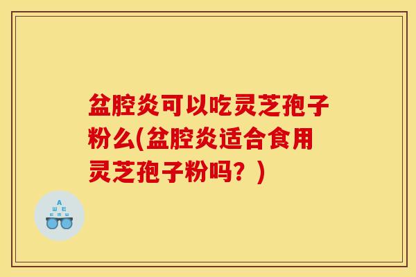 盆腔炎可以吃灵芝孢子粉么(盆腔炎适合食用灵芝孢子粉吗?) 盆腔炎可以吃灵芝孢子粉么(盆腔炎适合食用灵芝孢子粉吗?)