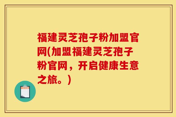 福建灵芝孢子粉加盟官网(加盟福建灵芝孢子粉官网,开启健康生意之旅。) 福建灵芝孢子粉加盟官网(加盟福建灵芝孢子粉官网,开启健康生意之旅。)