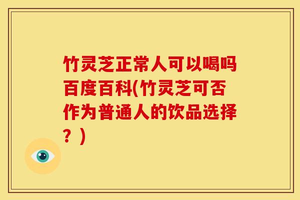 竹灵芝正常人可以喝吗百度百科(竹灵芝可否作为普通人的饮品选择?) 竹灵芝正常人可以喝吗百度百科(竹灵芝可否作为普通人的饮品选择?)