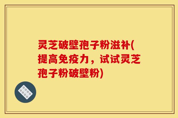 灵芝破壁孢子粉滋补(提高免疫力,试试灵芝孢子粉破壁粉) 灵芝破壁孢子粉滋补(提高免疫力,试试灵芝孢子粉破壁粉)