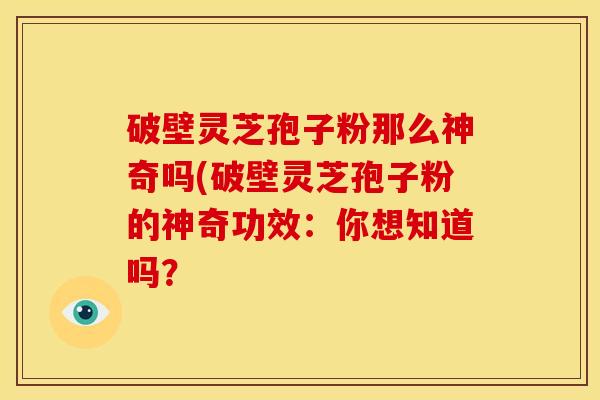 破壁灵芝孢子粉那么神奇吗(破壁灵芝孢子粉的神奇功效:你想知道吗? 破壁灵芝孢子粉那么神奇吗(破壁灵芝孢子粉的神奇功效:你想知道吗?