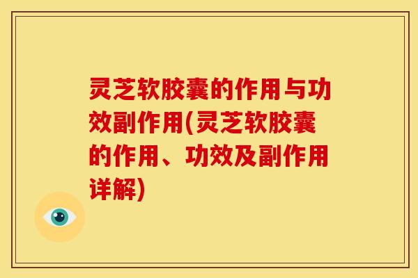 灵芝软胶囊的作用与功效副作用(灵芝软胶囊的作用、功效及副作用详解) 灵芝软胶囊的作用与功效副作用(灵芝软胶囊的作用、功效及副作用详解)