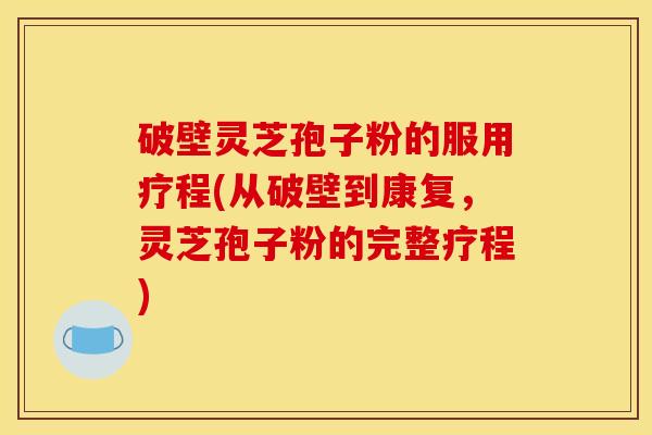 破壁灵芝孢子粉的服用疗程(从破壁到康复,灵芝孢子粉的完整疗程) 破壁灵芝孢子粉的服用疗程(从破壁到康复,灵芝孢子粉的完整疗程)