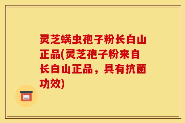 灵芝螨虫孢子粉长白山正品(灵芝孢子粉来自长白山正品,具有功效) 灵芝螨虫孢子粉长白山正品(灵芝孢子粉来自长白山正品,具有功效)