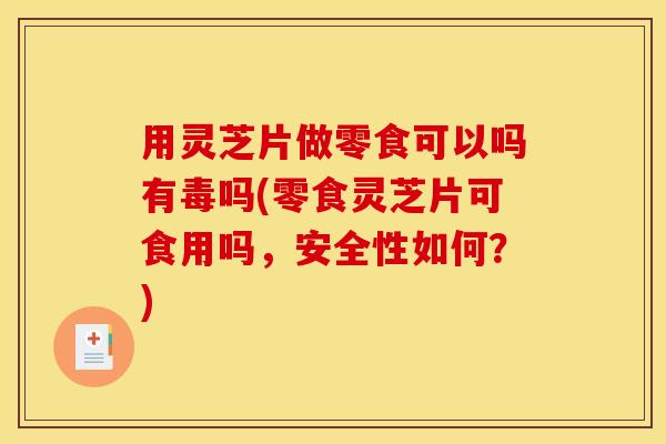 用灵芝片做零食可以吗有毒吗(零食灵芝片可食用吗，安全性如何？)