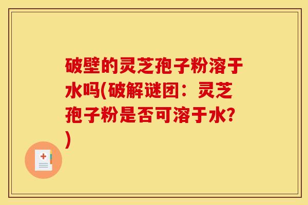 破壁的灵芝孢子粉溶于水吗(破解谜团:灵芝孢子粉是否可溶于水?) 破壁的灵芝孢子粉溶于水吗(破解谜团:灵芝孢子粉是否可溶于水?)