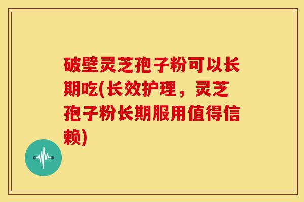 破壁灵芝孢子粉可以长期吃(长效护理,灵芝孢子粉长期服用值得信赖) 破壁灵芝孢子粉可以长期吃(长效护理,灵芝孢子粉长期服用值得信赖)