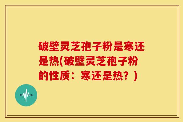 破壁灵芝孢子粉是寒还是热(破壁灵芝孢子粉的性质:寒还是热?) 破壁灵芝孢子粉是寒还是热(破壁灵芝孢子粉的性质:寒还是热?)