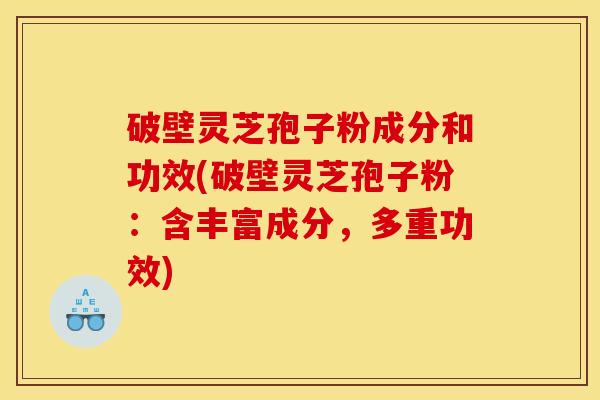 破壁灵芝孢子粉成分和功效(破壁灵芝孢子粉:含丰富成分,多重功效) 破壁灵芝孢子粉成分和功效(破壁灵芝孢子粉:含丰富成分,多重功效)