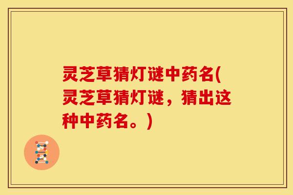 灵芝草猜灯谜名(灵芝草猜灯谜,猜出这种名。) 灵芝草猜灯谜名(灵芝草猜灯谜,猜出这种名。)