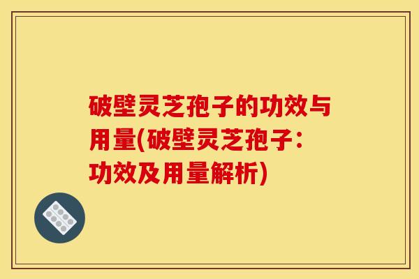 破壁灵芝孢子的功效与用量(破壁灵芝孢子:功效及用量解析) 破壁灵芝孢子的功效与用量(破壁灵芝孢子:功效及用量解析)