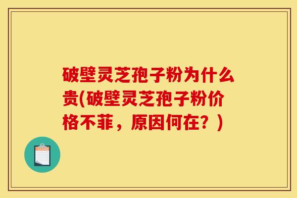 破壁灵芝孢子粉为什么贵(破壁灵芝孢子粉价格不菲,原因何在?) 破壁灵芝孢子粉为什么贵(破壁灵芝孢子粉价格不菲,原因何在?)