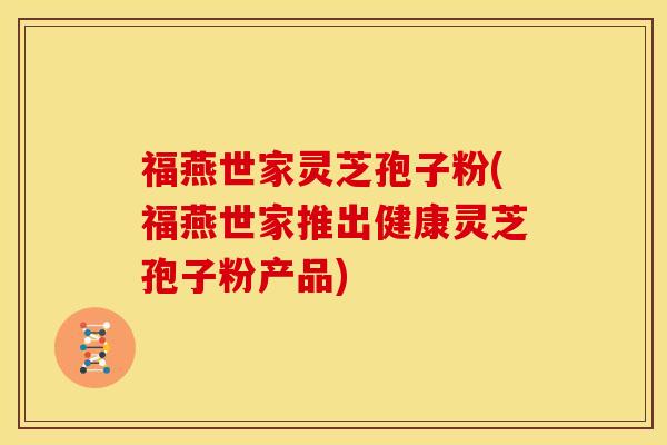 福燕世家灵芝孢子粉(福燕世家推出健康灵芝孢子粉产品) 福燕世家灵芝孢子粉(福燕世家推出健康灵芝孢子粉产品)