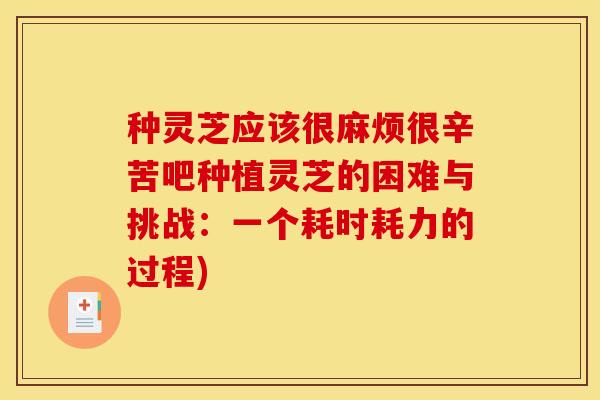 种灵芝应该很麻烦很辛苦吧种植灵芝的困难与挑战:一个耗时耗力的过程) 种灵芝应该很麻烦很辛苦吧种植灵芝的困难与挑战:一个耗时耗力的过程)
