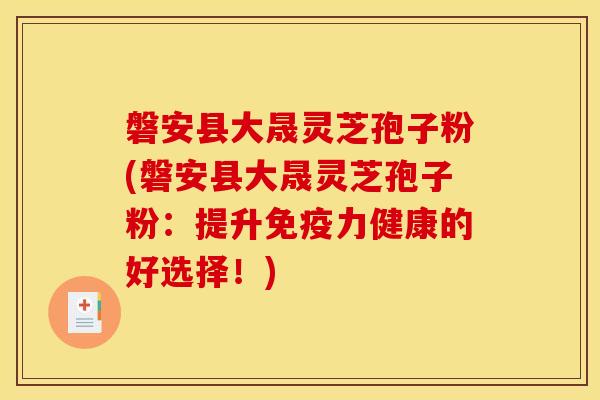磐安县大晟灵芝孢子粉(磐安县大晟灵芝孢子粉:提升免疫力健康的好选择!) 磐安县大晟灵芝孢子粉(磐安县大晟灵芝孢子粉:提升免疫力健康的好选择!)