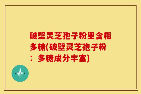 破壁灵芝孢子粉里含粗多糖(破壁灵芝孢子粉:多糖成分丰富) 破壁灵芝孢子粉里含粗多糖(破壁灵芝孢子粉:多糖成分丰富)