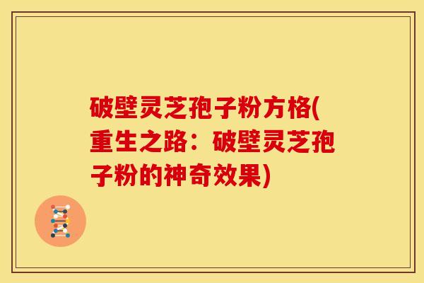 破壁灵芝孢子粉方格(重生之路:破壁灵芝孢子粉的神奇效果) 破壁灵芝孢子粉方格(重生之路:破壁灵芝孢子粉的神奇效果)