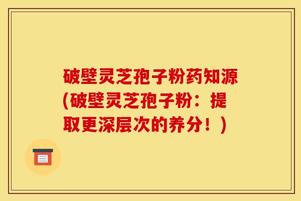 破壁灵芝孢子粉药知源(破壁灵芝孢子粉:提取更深层次的养分!) 破壁灵芝孢子粉药知源(破壁灵芝孢子粉:提取更深层次的养分!)