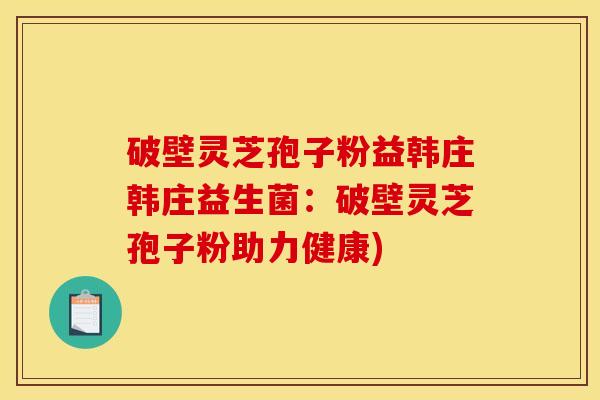 破壁灵芝孢子粉益韩庄韩庄益生菌:破壁灵芝孢子粉助力健康) 破壁灵芝孢子粉益韩庄韩庄益生菌:破壁灵芝孢子粉助力健康)