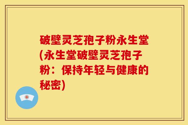 破壁灵芝孢子粉永生堂(永生堂破壁灵芝孢子粉：保持年轻与健康的秘密)