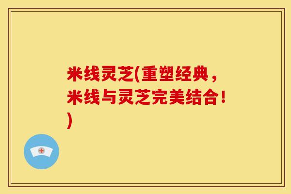 米线灵芝(重塑经典,米线与灵芝完美结合!) 米线灵芝(重塑经典,米线与灵芝完美结合!)