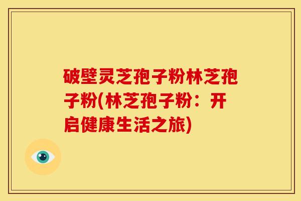 破壁灵芝孢子粉林芝孢子粉(林芝孢子粉:开启健康生活之旅) 破壁灵芝孢子粉林芝孢子粉(林芝孢子粉:开启健康生活之旅)