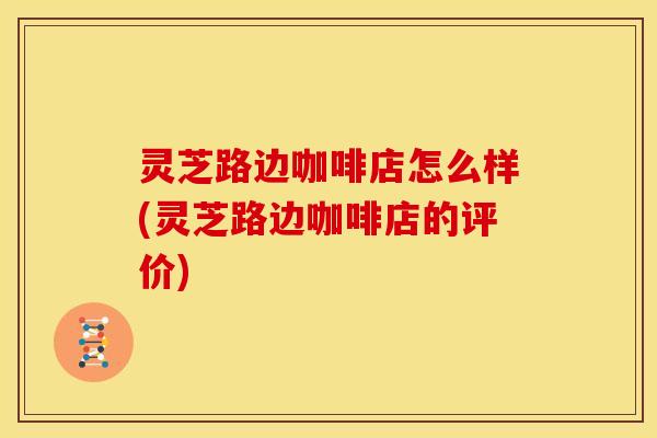 灵芝路边咖啡店怎么样(灵芝路边咖啡店的评价)