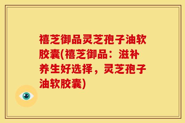 禧芝御品灵芝孢子油软胶囊(禧芝御品:滋补养生好选择,灵芝孢子油软胶囊) 禧芝御品灵芝孢子油软胶囊(禧芝御品:滋补养生好选择,灵芝孢子油软胶囊)