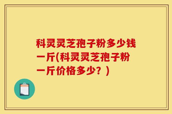科灵灵芝孢子粉多少钱一斤(科灵灵芝孢子粉一斤价格多少?) 科灵灵芝孢子粉多少钱一斤(科灵灵芝孢子粉一斤价格多少?)