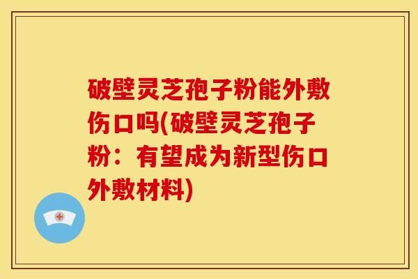 破壁灵芝孢子粉能外敷伤口吗(破壁灵芝孢子粉:有望成为新型伤口外敷材料) 破壁灵芝孢子粉能外敷伤口吗(破壁灵芝孢子粉:有望成为新型伤口外敷材料)