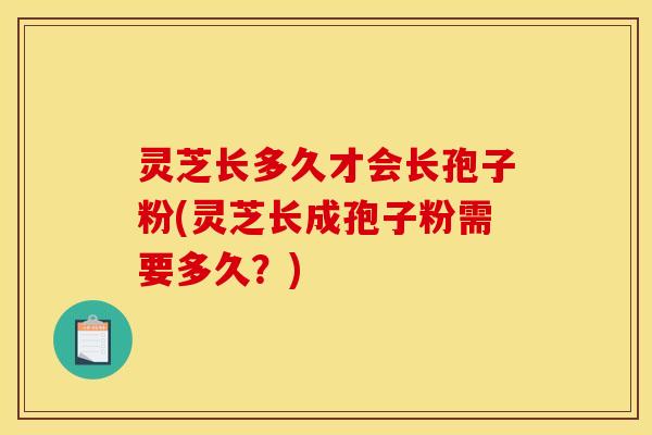 灵芝长多久才会长孢子粉(灵芝长成孢子粉需要多久?) 灵芝长多久才会长孢子粉(灵芝长成孢子粉需要多久?)