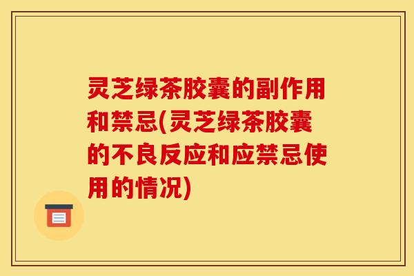 灵芝绿茶胶囊的副作用和禁忌(灵芝绿茶胶囊的不良反应和应禁忌使用的情况) 灵芝绿茶胶囊的副作用和禁忌(灵芝绿茶胶囊的不良反应和应禁忌使用的情况)