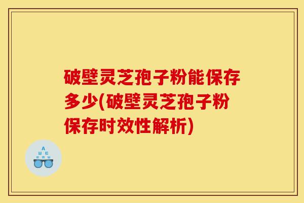 破壁灵芝孢子粉能保存多少(破壁灵芝孢子粉保存时效性解析)