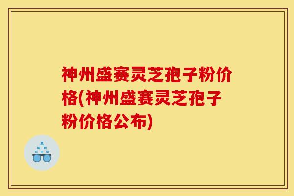 神州盛赛灵芝孢子粉价格(神州盛赛灵芝孢子粉价格公布) 神州盛赛灵芝孢子粉价格(神州盛赛灵芝孢子粉价格公布)