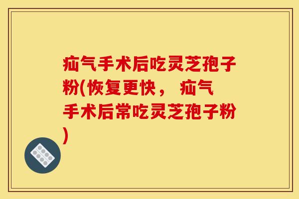 疝气手术后吃灵芝孢子粉(恢复更快, 疝气手术后常吃灵芝孢子粉) 疝气手术后吃灵芝孢子粉(恢复更快, 疝气手术后常吃灵芝孢子粉)