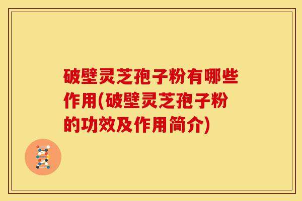 破壁灵芝孢子粉有哪些作用(破壁灵芝孢子粉的功效及作用简介) 破壁灵芝孢子粉有哪些作用(破壁灵芝孢子粉的功效及作用简介)