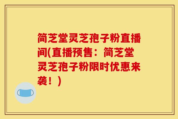 简芝堂灵芝孢子粉直播间(直播预售:简芝堂灵芝孢子粉限时优惠来袭!) 简芝堂灵芝孢子粉直播间(直播预售:简芝堂灵芝孢子粉限时优惠来袭!)