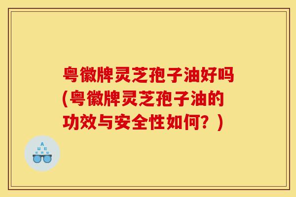 粤徽牌灵芝孢子油好吗(粤徽牌灵芝孢子油的功效与安全性如何?) 粤徽牌灵芝孢子油好吗(粤徽牌灵芝孢子油的功效与安全性如何?)