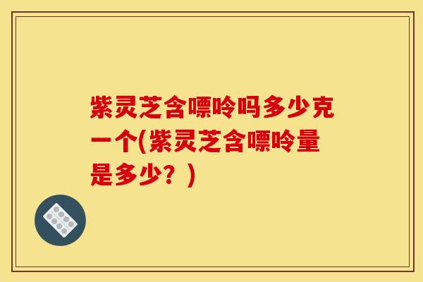 紫灵芝含嘌呤吗多少克一个(紫灵芝含嘌呤量是多少?) 紫灵芝含嘌呤吗多少克一个(紫灵芝含嘌呤量是多少?)