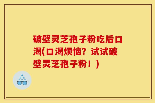 破壁灵芝孢子粉吃后口渴(口渴烦恼？试试破壁灵芝孢子粉！)