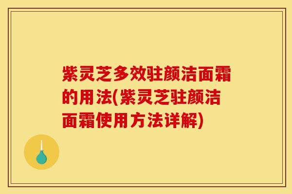 紫灵芝多效驻颜洁面霜的用法(紫灵芝驻颜洁面霜使用方法详解) 紫灵芝多效驻颜洁面霜的用法(紫灵芝驻颜洁面霜使用方法详解)