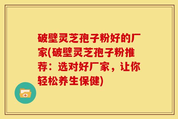 破壁灵芝孢子粉好的厂家(破壁灵芝孢子粉推荐:选对好厂家,让你轻松养生保健) 破壁灵芝孢子粉好的厂家(破壁灵芝孢子粉推荐:选对好厂家,让你轻松养生保健)