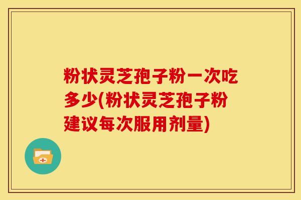 粉状灵芝孢子粉一次吃多少(粉状灵芝孢子粉建议每次服用剂量) 粉状灵芝孢子粉一次吃多少(粉状灵芝孢子粉建议每次服用剂量)