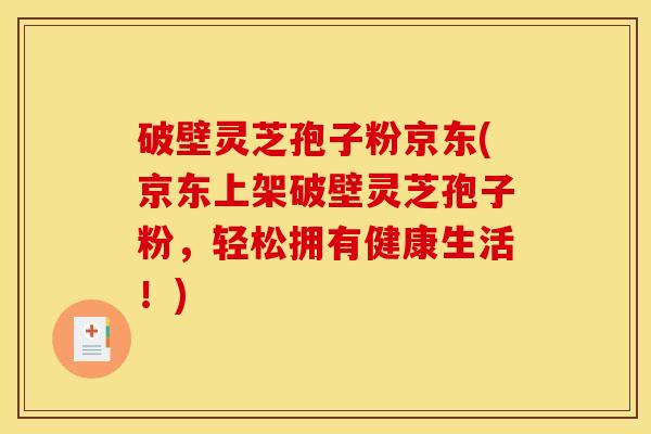 破壁灵芝孢子粉京东(京东上架破壁灵芝孢子粉,轻松拥有健康生活!) 破壁灵芝孢子粉京东(京东上架破壁灵芝孢子粉,轻松拥有健康生活!)