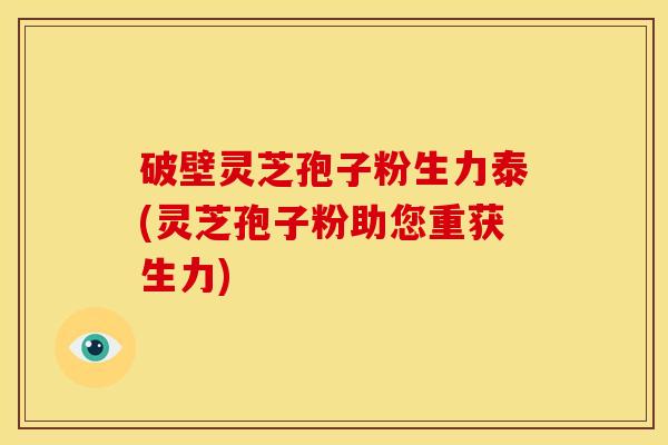破壁灵芝孢子粉生力泰(灵芝孢子粉助您重获生力) 破壁灵芝孢子粉生力泰(灵芝孢子粉助您重获生力)