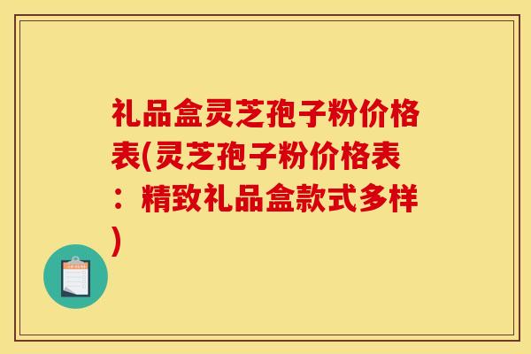 礼品盒灵芝孢子粉价格表(灵芝孢子粉价格表:精致礼品盒款式多样) 礼品盒灵芝孢子粉价格表(灵芝孢子粉价格表:精致礼品盒款式多样)