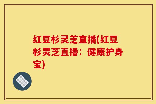 红豆杉灵芝直播(红豆杉灵芝直播：健康护身宝)
