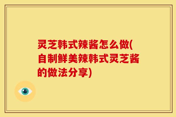 灵芝韩式辣酱怎么做(自制鲜美辣韩式灵芝酱的做法分享) 灵芝韩式辣酱怎么做(自制鲜美辣韩式灵芝酱的做法分享)