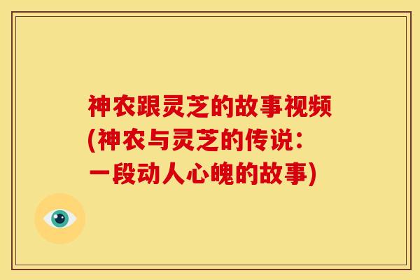 神农跟灵芝的故事视频(神农与灵芝的传说:一段动人心魄的故事) 神农跟灵芝的故事视频(神农与灵芝的传说:一段动人心魄的故事)